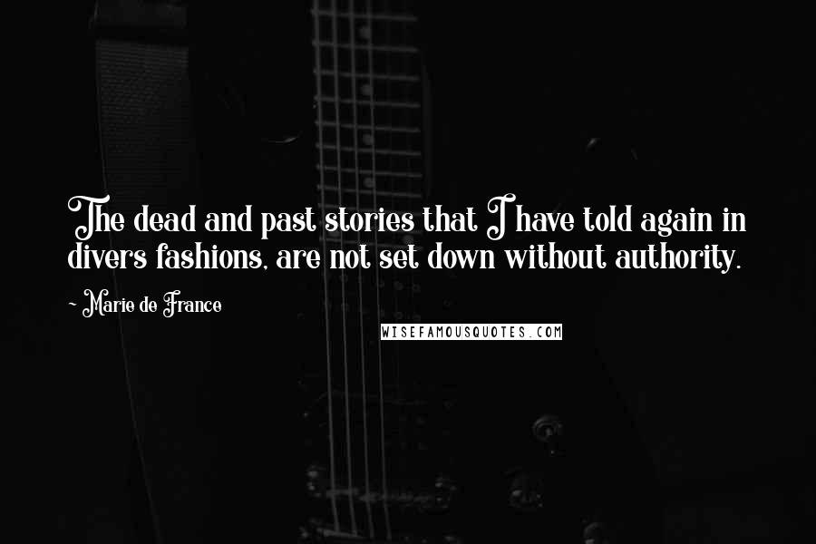 Marie De France Quotes: The dead and past stories that I have told again in divers fashions, are not set down without authority.
