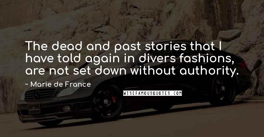 Marie De France Quotes: The dead and past stories that I have told again in divers fashions, are not set down without authority.