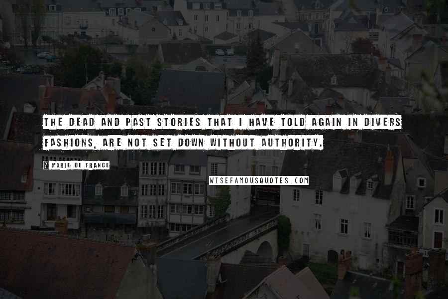 Marie De France Quotes: The dead and past stories that I have told again in divers fashions, are not set down without authority.