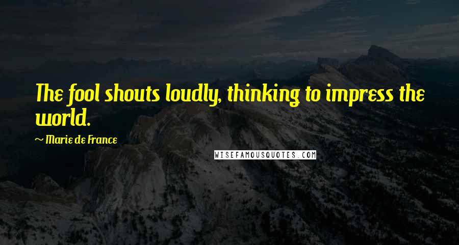 Marie De France Quotes: The fool shouts loudly, thinking to impress the world.