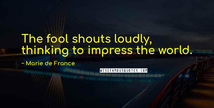 Marie De France Quotes: The fool shouts loudly, thinking to impress the world.