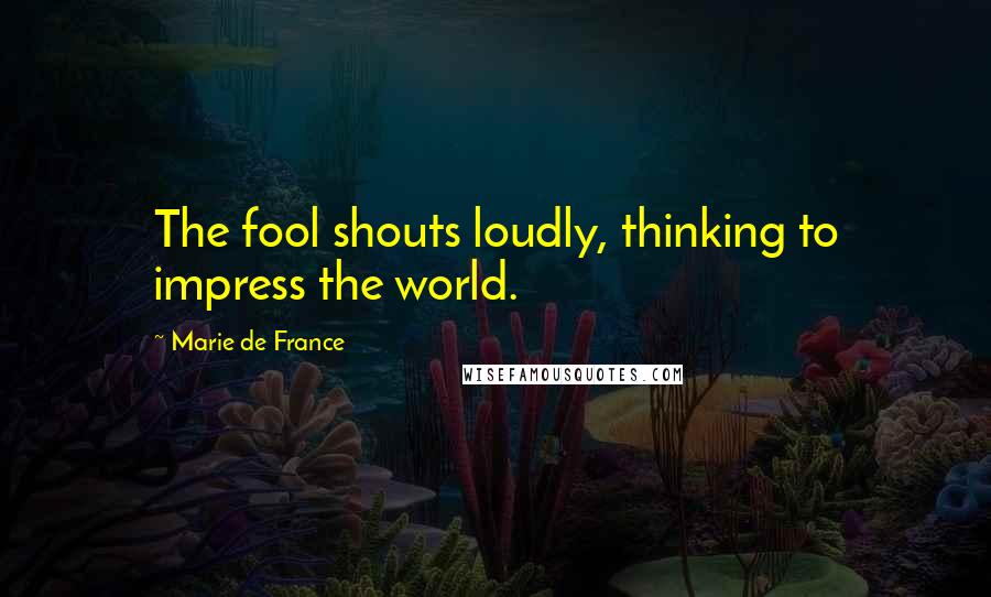 Marie De France Quotes: The fool shouts loudly, thinking to impress the world.