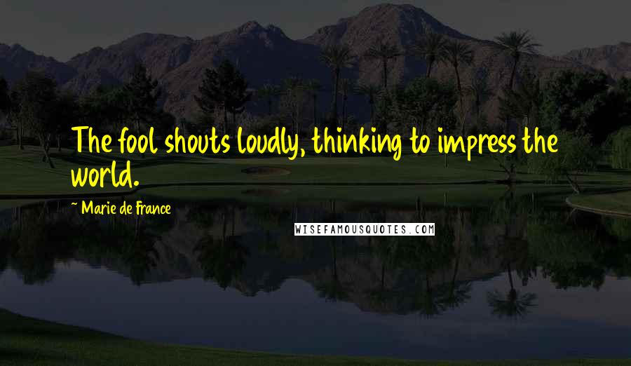 Marie De France Quotes: The fool shouts loudly, thinking to impress the world.