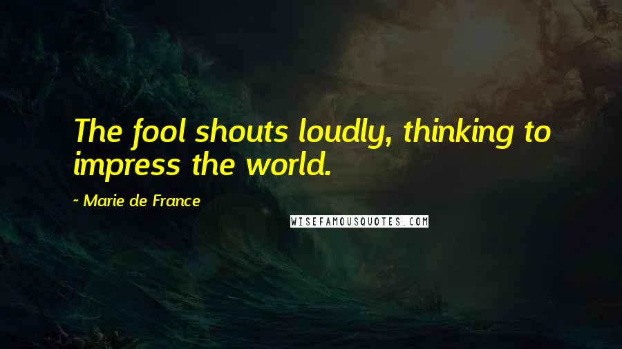 Marie De France Quotes: The fool shouts loudly, thinking to impress the world.