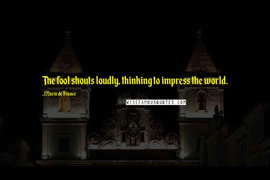 Marie De France Quotes: The fool shouts loudly, thinking to impress the world.