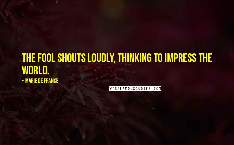 Marie De France Quotes: The fool shouts loudly, thinking to impress the world.