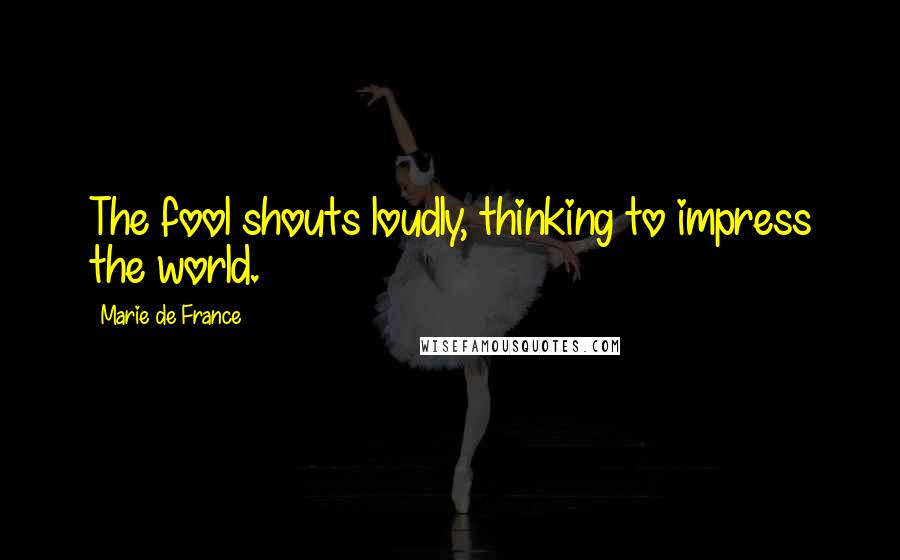 Marie De France Quotes: The fool shouts loudly, thinking to impress the world.