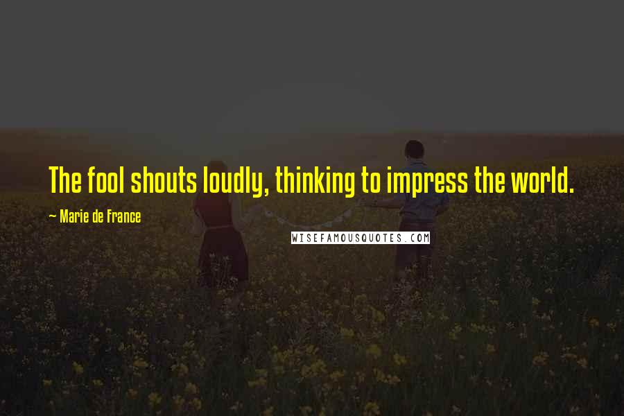 Marie De France Quotes: The fool shouts loudly, thinking to impress the world.