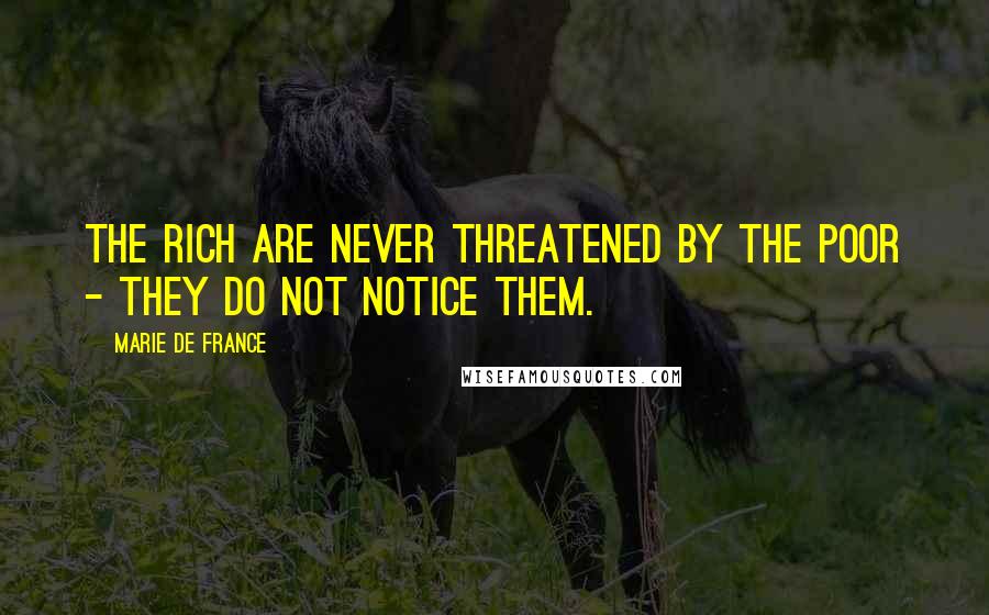 Marie De France Quotes: The rich are never threatened by the poor - they do not notice them.