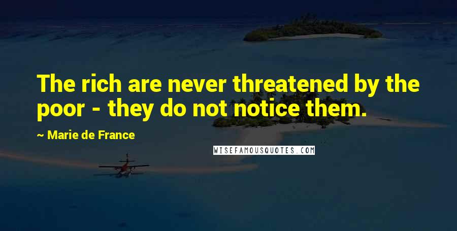 Marie De France Quotes: The rich are never threatened by the poor - they do not notice them.