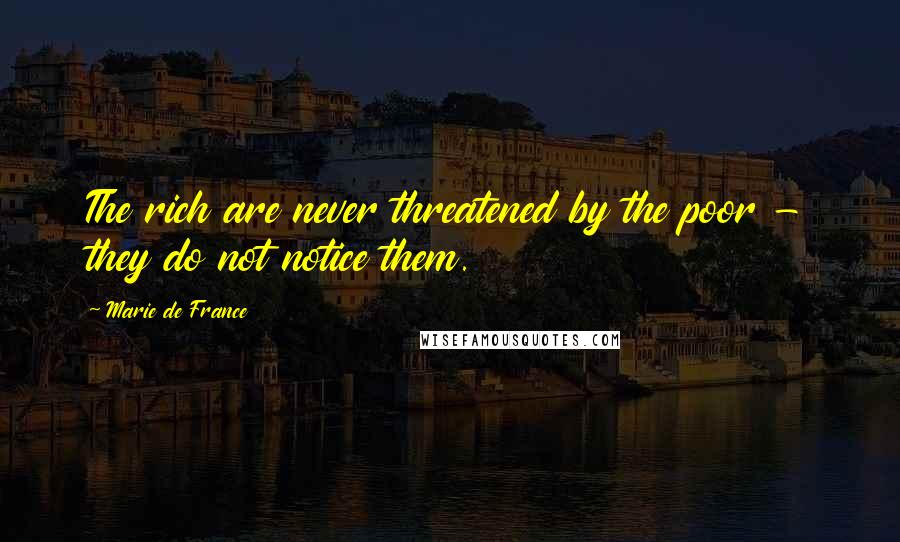 Marie De France Quotes: The rich are never threatened by the poor - they do not notice them.