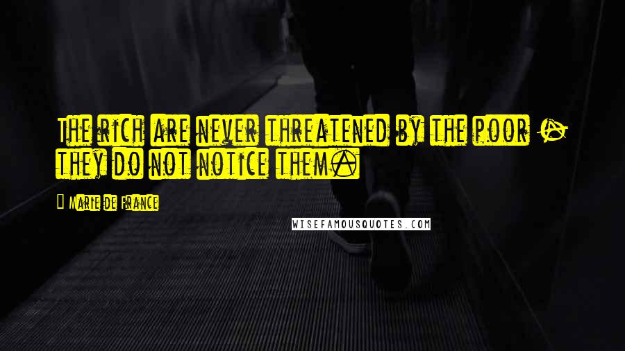 Marie De France Quotes: The rich are never threatened by the poor - they do not notice them.