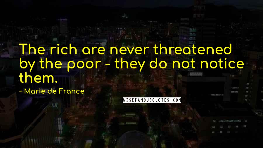 Marie De France Quotes: The rich are never threatened by the poor - they do not notice them.