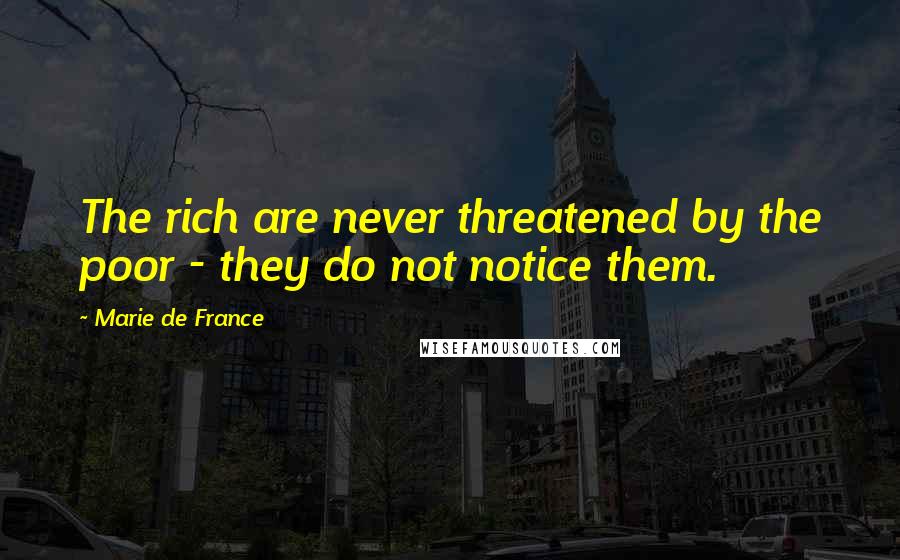 Marie De France Quotes: The rich are never threatened by the poor - they do not notice them.