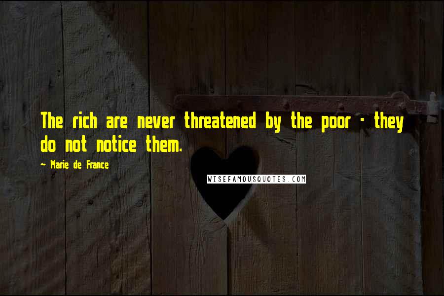 Marie De France Quotes: The rich are never threatened by the poor - they do not notice them.