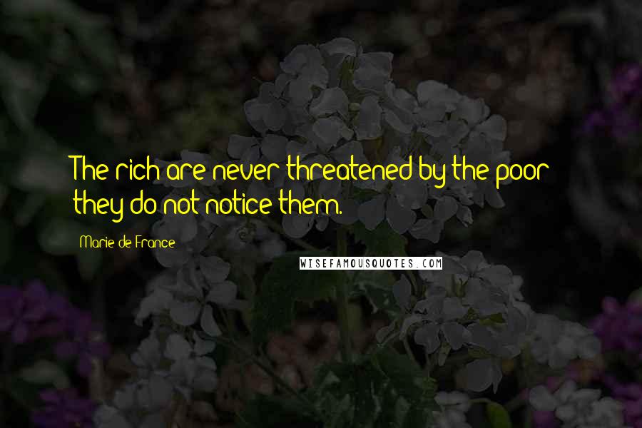 Marie De France Quotes: The rich are never threatened by the poor - they do not notice them.