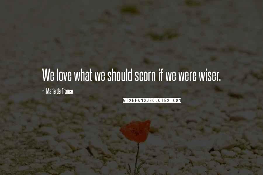 Marie De France Quotes: We love what we should scorn if we were wiser.