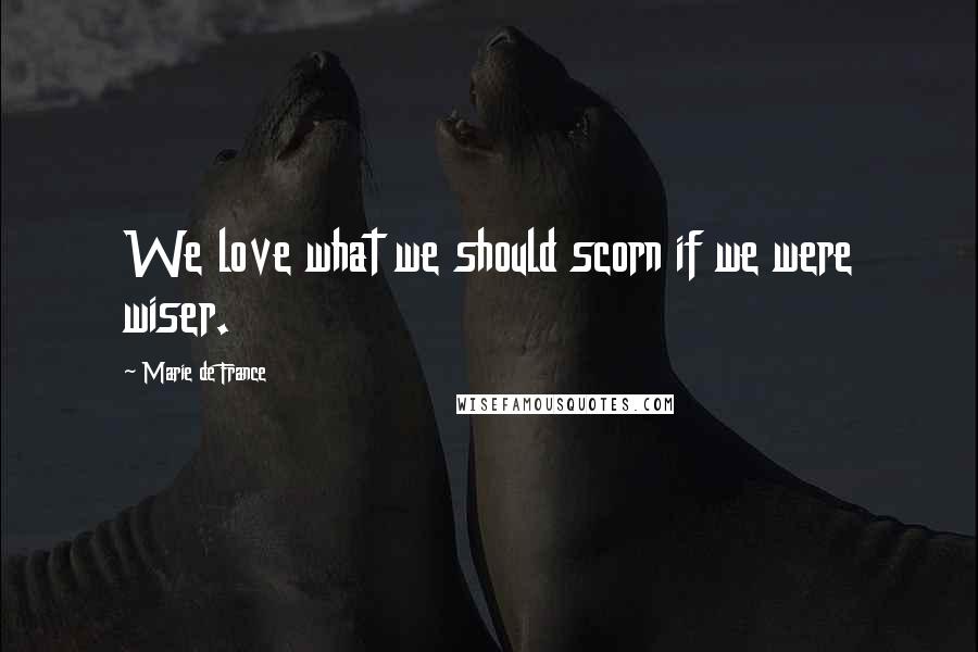 Marie De France Quotes: We love what we should scorn if we were wiser.