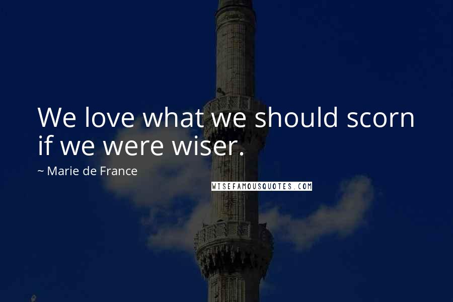 Marie De France Quotes: We love what we should scorn if we were wiser.