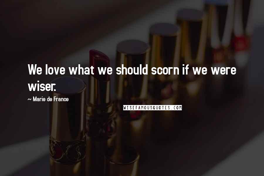 Marie De France Quotes: We love what we should scorn if we were wiser.