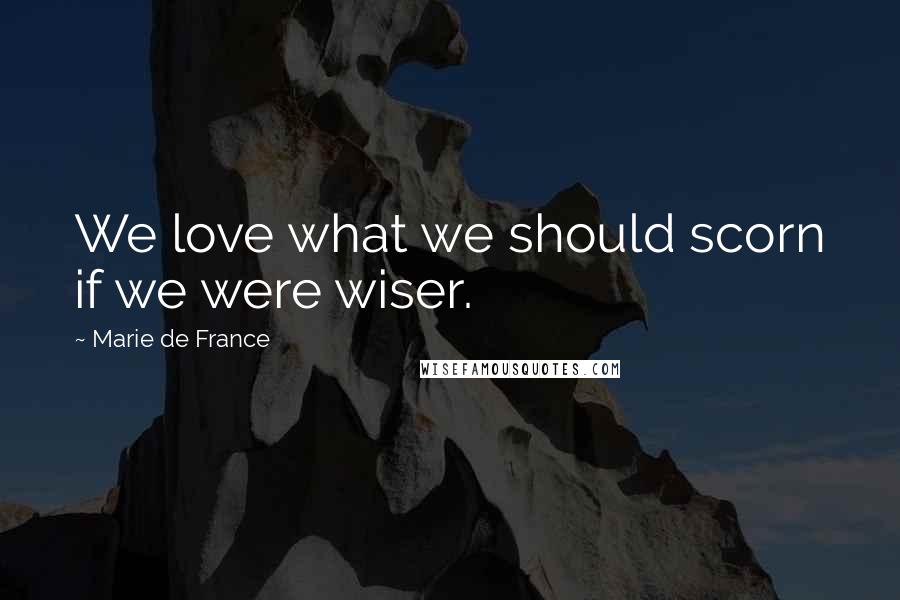 Marie De France Quotes: We love what we should scorn if we were wiser.