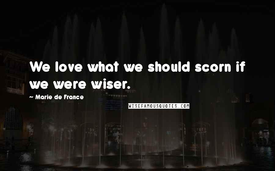 Marie De France Quotes: We love what we should scorn if we were wiser.