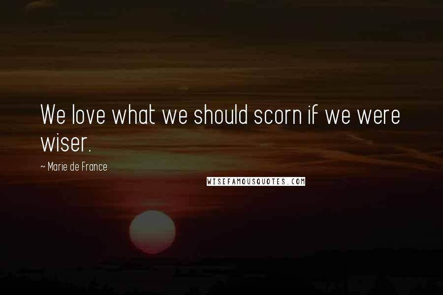 Marie De France Quotes: We love what we should scorn if we were wiser.