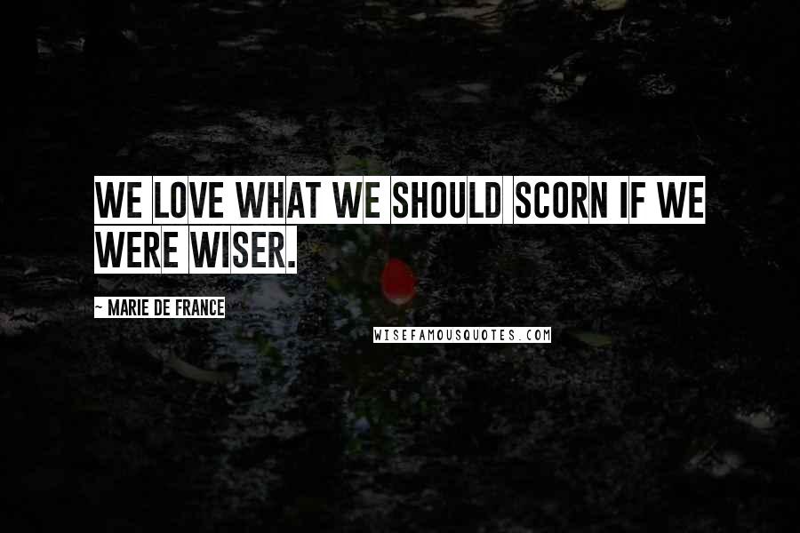 Marie De France Quotes: We love what we should scorn if we were wiser.