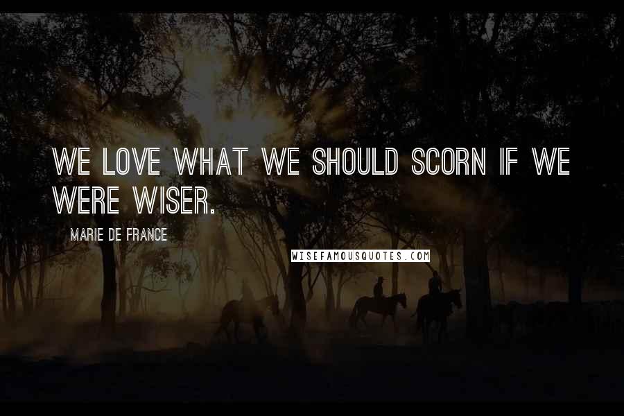 Marie De France Quotes: We love what we should scorn if we were wiser.