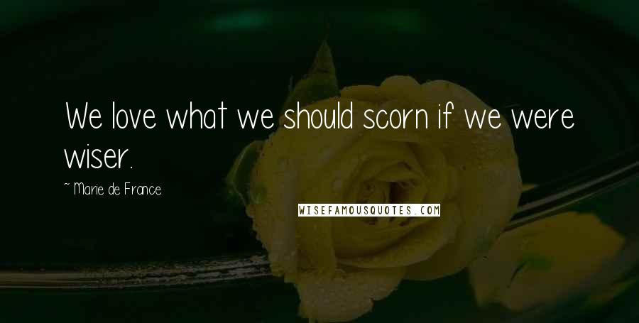 Marie De France Quotes: We love what we should scorn if we were wiser.