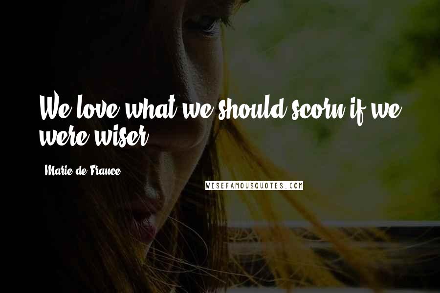 Marie De France Quotes: We love what we should scorn if we were wiser.