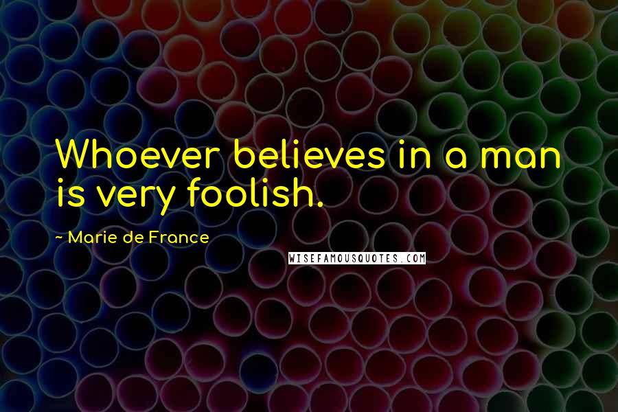 Marie De France Quotes: Whoever believes in a man is very foolish.