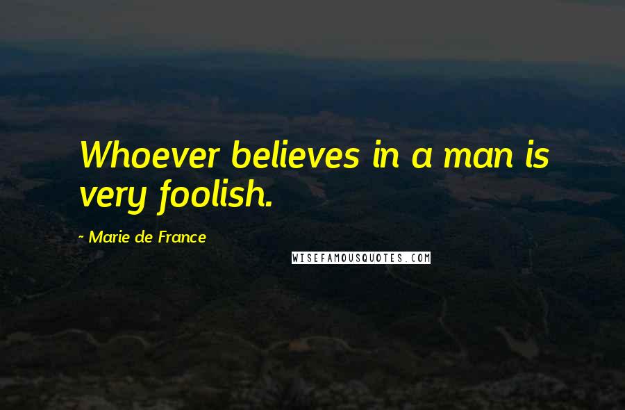 Marie De France Quotes: Whoever believes in a man is very foolish.