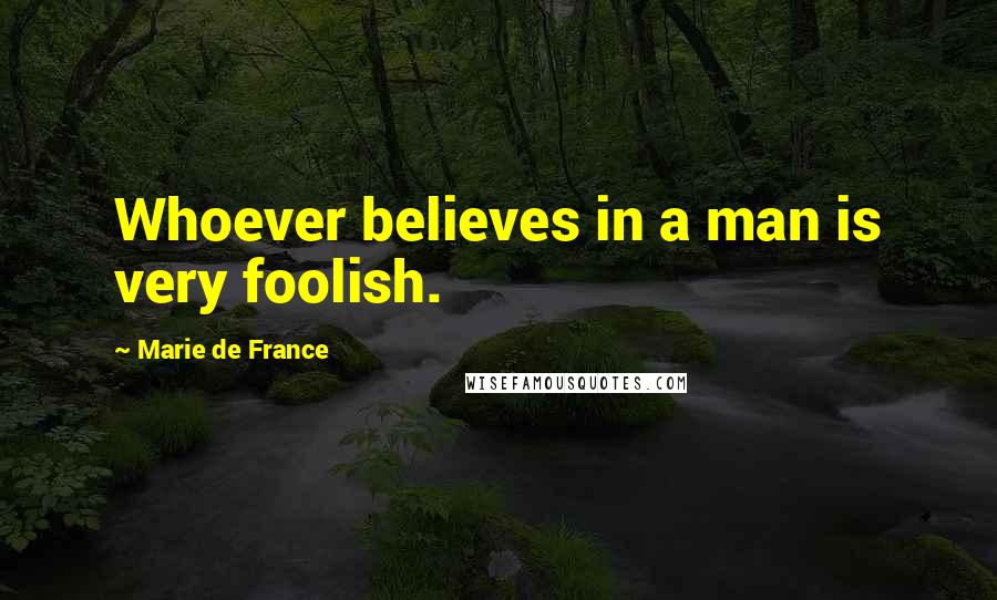 Marie De France Quotes: Whoever believes in a man is very foolish.