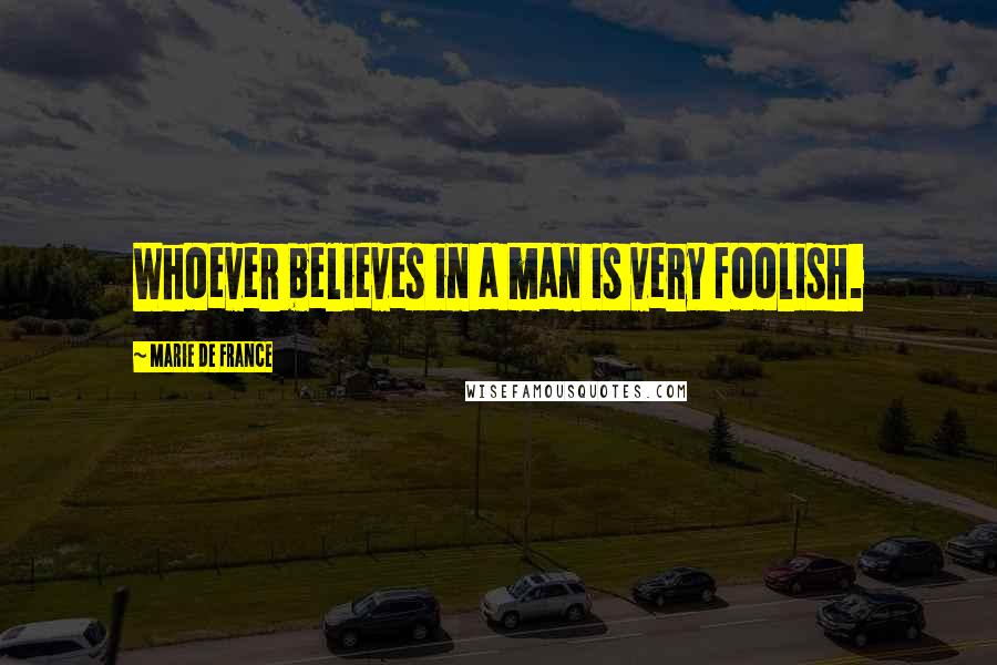 Marie De France Quotes: Whoever believes in a man is very foolish.