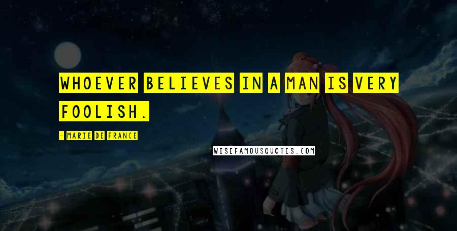 Marie De France Quotes: Whoever believes in a man is very foolish.