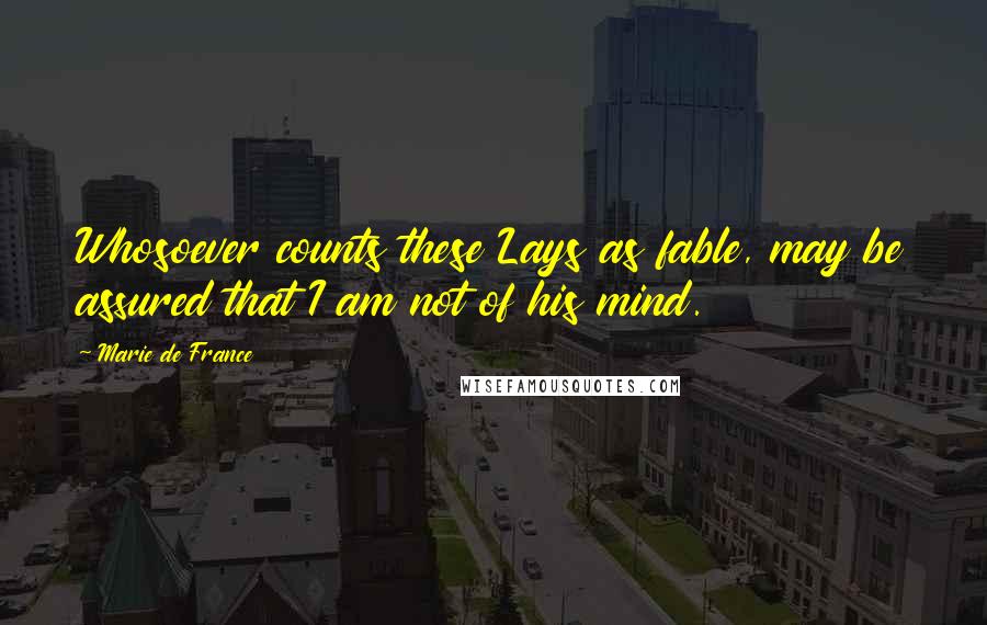 Marie De France Quotes: Whosoever counts these Lays as fable, may be assured that I am not of his mind.