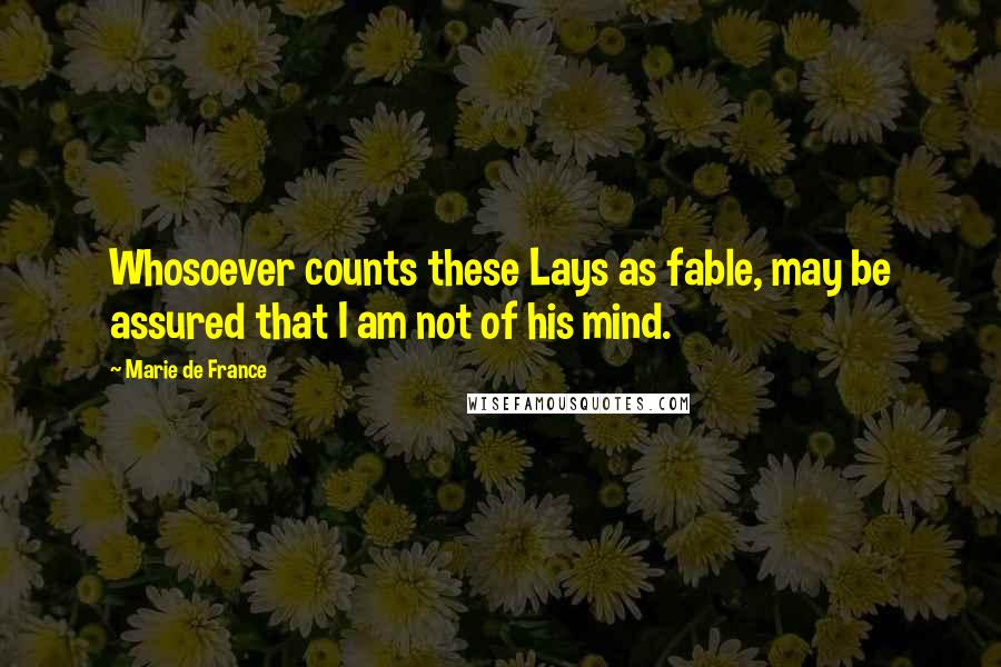 Marie De France Quotes: Whosoever counts these Lays as fable, may be assured that I am not of his mind.