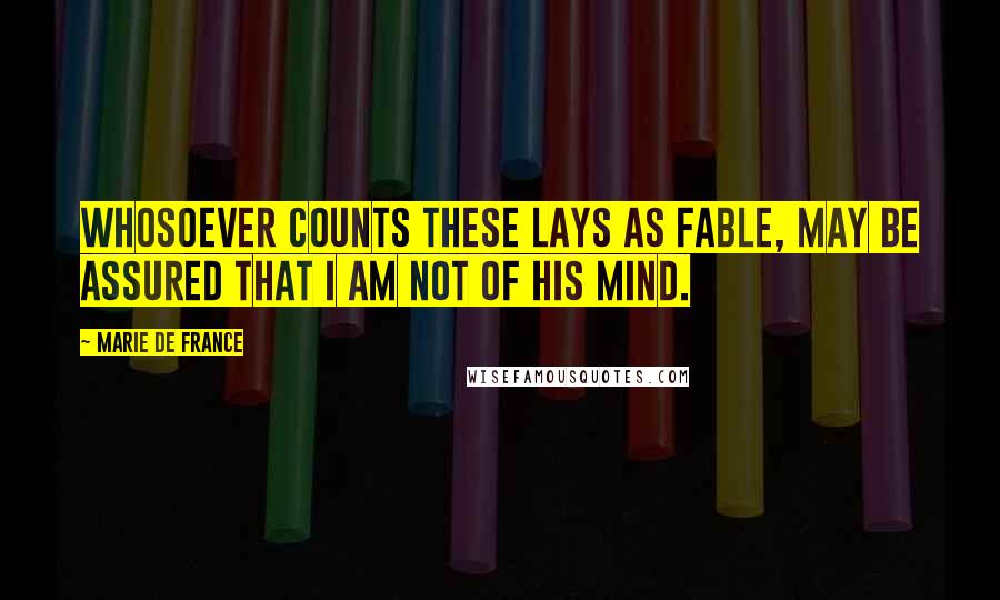 Marie De France Quotes: Whosoever counts these Lays as fable, may be assured that I am not of his mind.