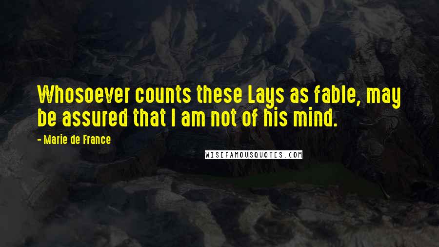 Marie De France Quotes: Whosoever counts these Lays as fable, may be assured that I am not of his mind.