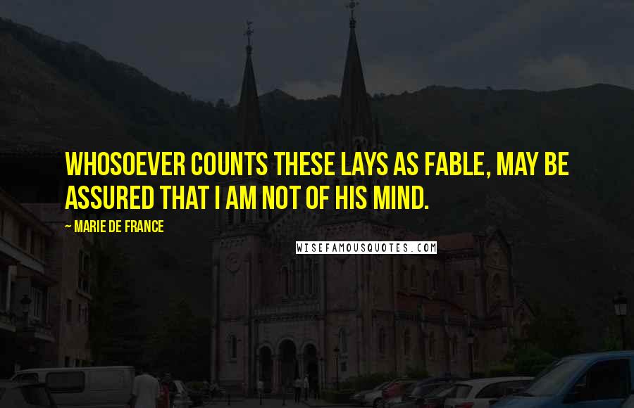 Marie De France Quotes: Whosoever counts these Lays as fable, may be assured that I am not of his mind.