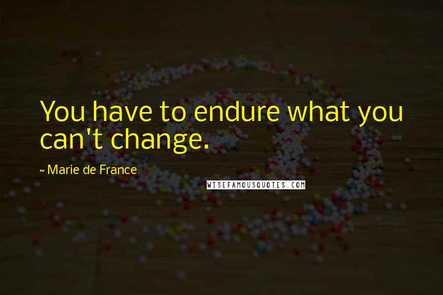 Marie De France Quotes: You have to endure what you can't change.