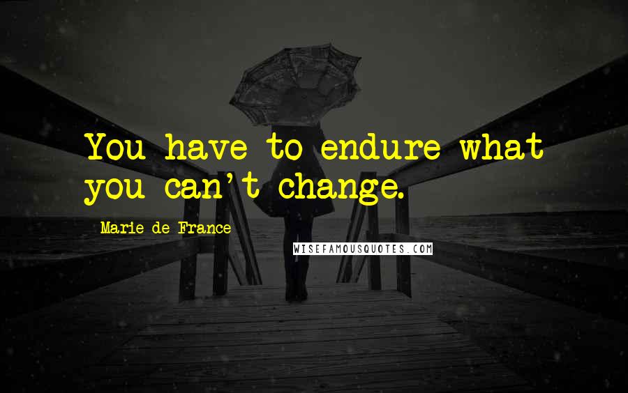 Marie De France Quotes: You have to endure what you can't change.