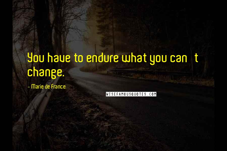 Marie De France Quotes: You have to endure what you can't change.