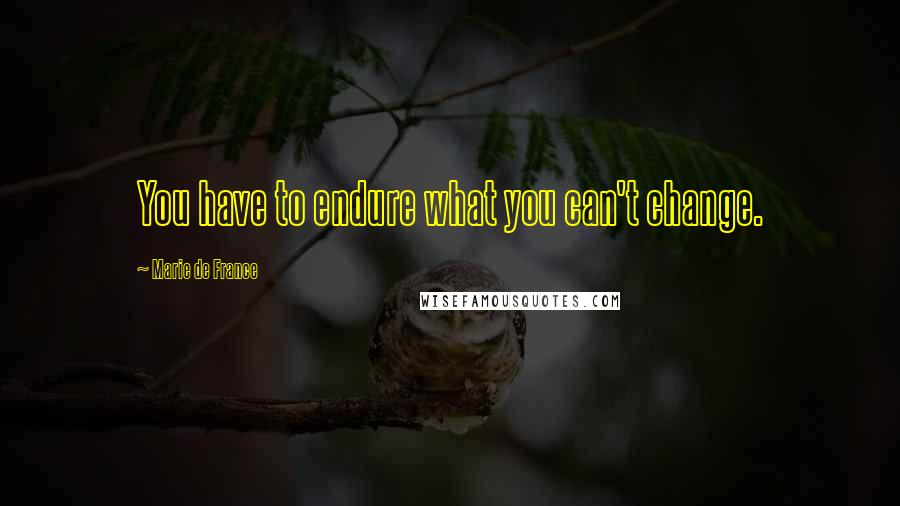 Marie De France Quotes: You have to endure what you can't change.