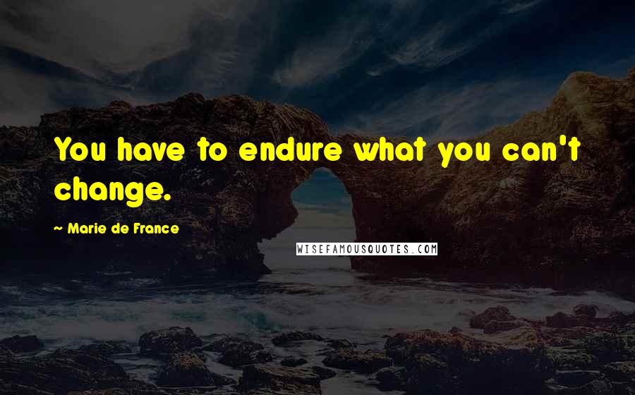 Marie De France Quotes: You have to endure what you can't change.