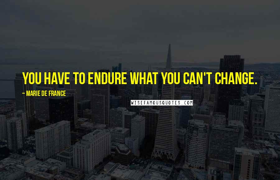 Marie De France Quotes: You have to endure what you can't change.