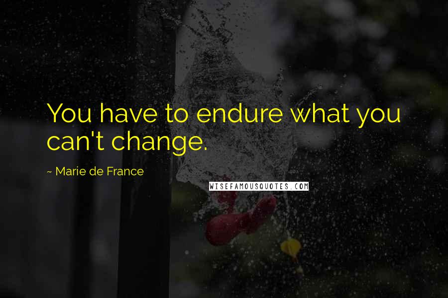 Marie De France Quotes: You have to endure what you can't change.