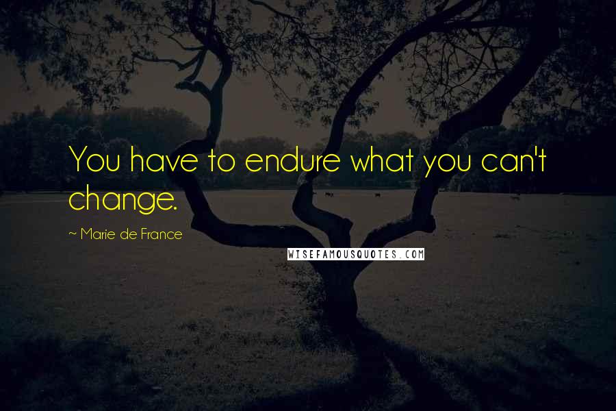 Marie De France Quotes: You have to endure what you can't change.