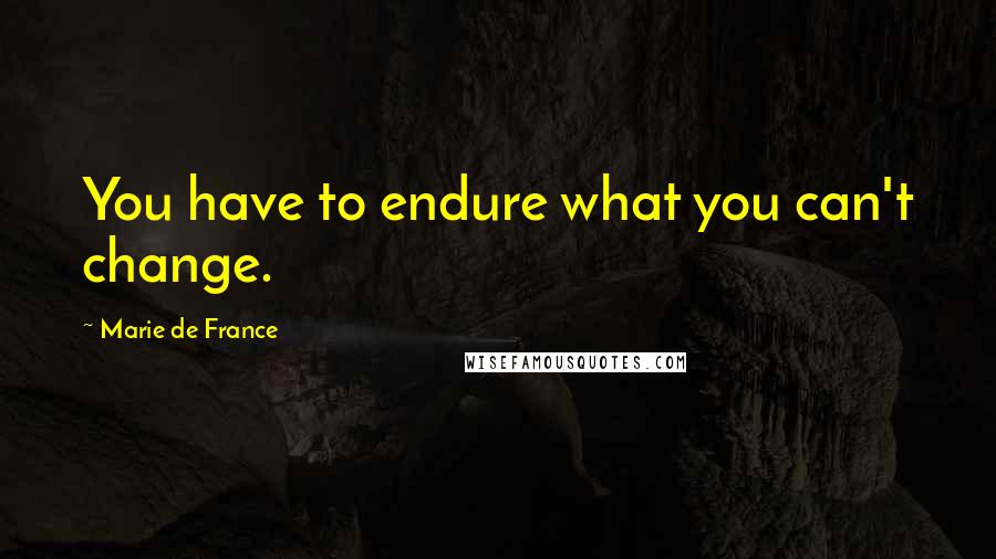 Marie De France Quotes: You have to endure what you can't change.